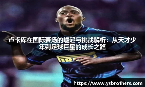 卢卡库在国际赛场的崛起与挑战解析：从天才少年到足球巨星的成长之路